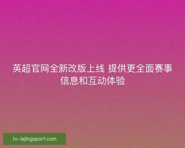 英超官网全新改版上线 提供更全面赛事信息和互动体验