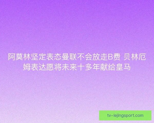 阿莫林坚定表态曼联不会放走B费 贝林厄姆表达愿将未来十多年献给皇马