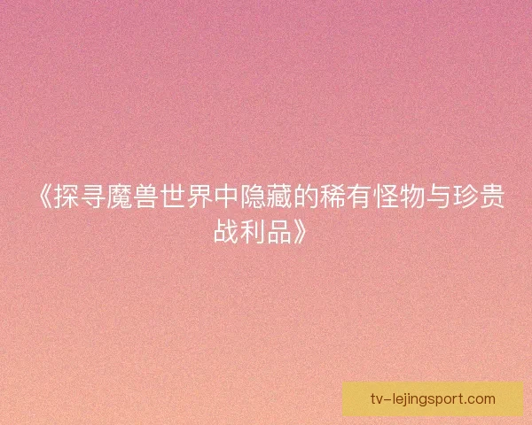 《探寻魔兽世界中隐藏的稀有怪物与珍贵战利品》
