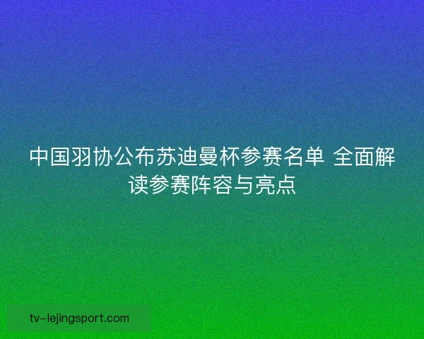 中国羽协公布苏迪曼杯参赛名单 全面解读参赛阵容与亮点