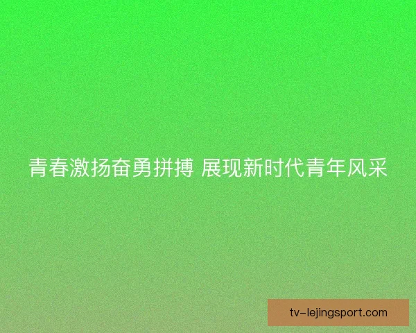青春激扬奋勇拼搏 展现新时代青年风采