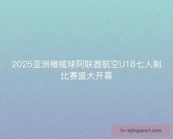 2025亚洲橄榄球阿联酋航空U18七人制比赛盛大开幕